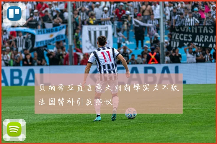 贝纳蒂亚直言意大利前锋实力不敌法国替补引发热议