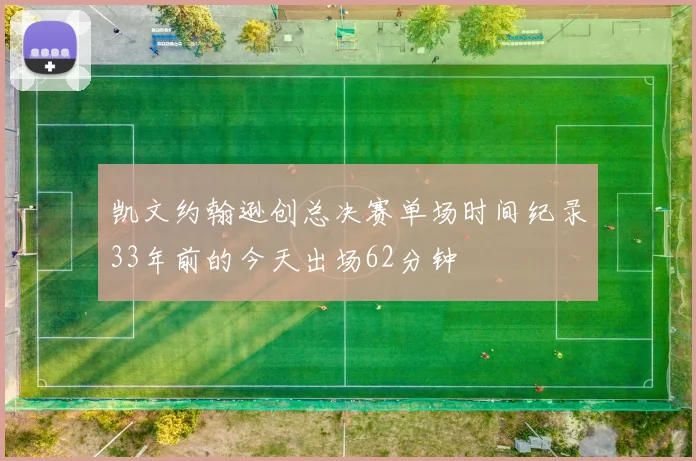 凯文约翰逊创总决赛单场时间纪录33年前的今天出场62分钟