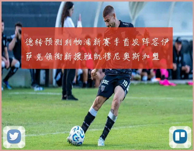 德转预测利物浦新赛季首发阵容伊萨克领衔新援雅凯穆尼奥斯加盟