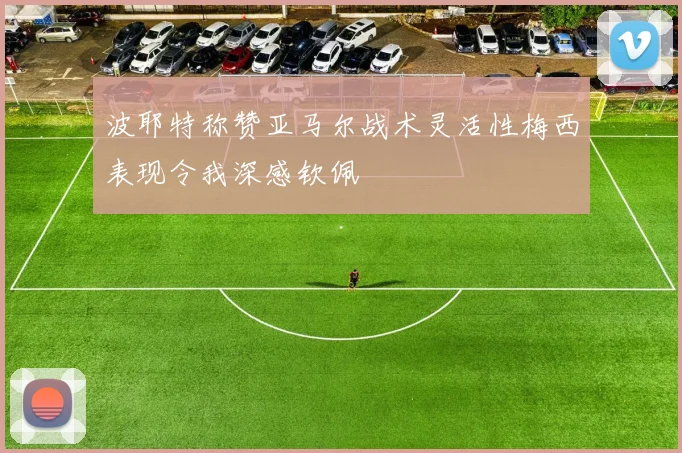 波耶特称赞亚马尔战术灵活性梅西表现令我深感钦佩