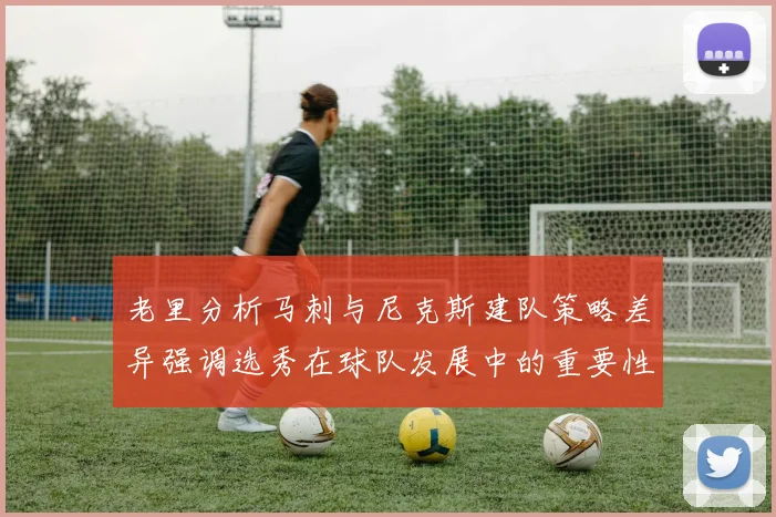 老里分析马刺与尼克斯建队策略差异强调选秀在球队发展中的重要性