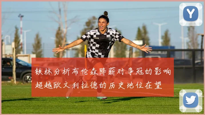 铁林分析布伦森降薪对争冠的影响超越欧文利拉德的历史地位在望