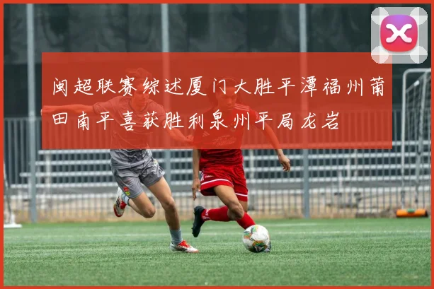闽超联赛综述厦门大胜平潭福州莆田南平喜获胜利泉州平局龙岩