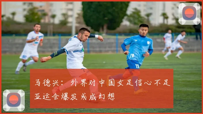 马德兴：外界对中国女足信心不足亚运会爆发或成幻想