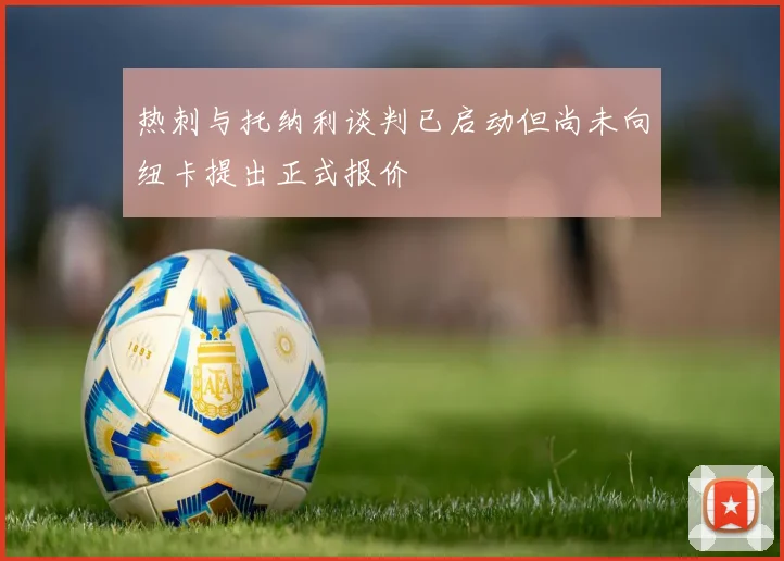 热刺与托纳利谈判已启动但尚未向纽卡提出正式报价