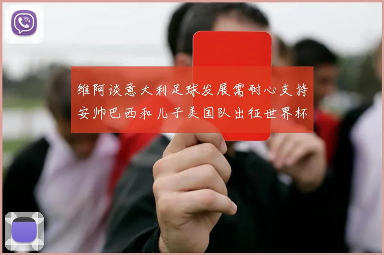 维阿谈意大利足球发展需耐心支持安帅巴西和儿子美国队出征世界杯