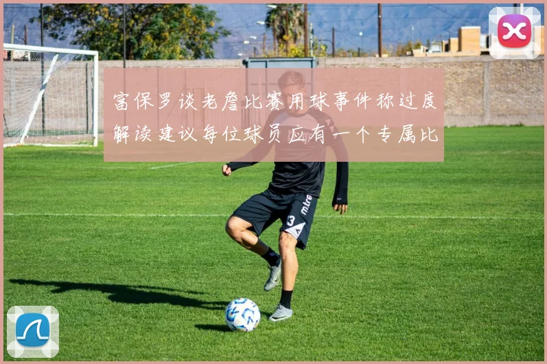 富保罗谈老詹比赛用球事件称过度解读建议每位球员应有一个专属比赛用球