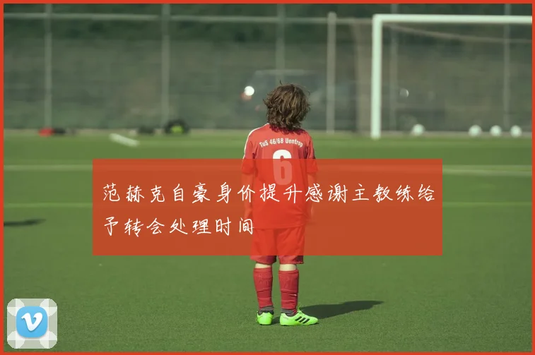 范赫克自豪身价提升感谢主教练给予转会处理时间