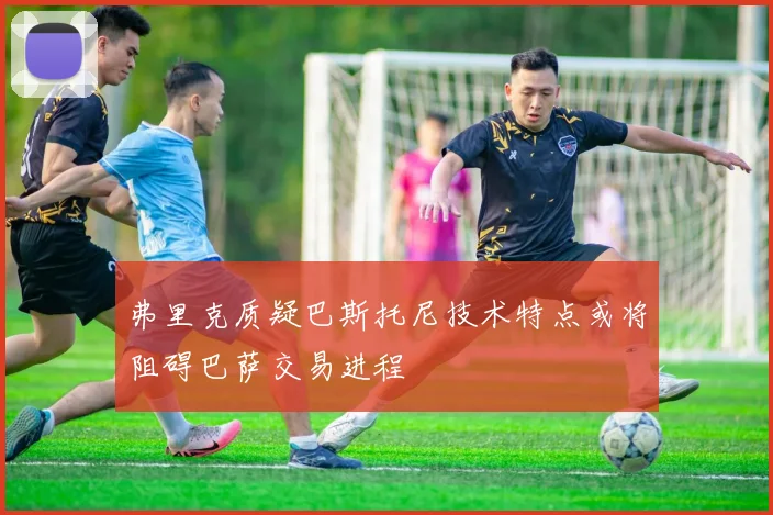 弗里克质疑巴斯托尼技术特点或将阻碍巴萨交易进程