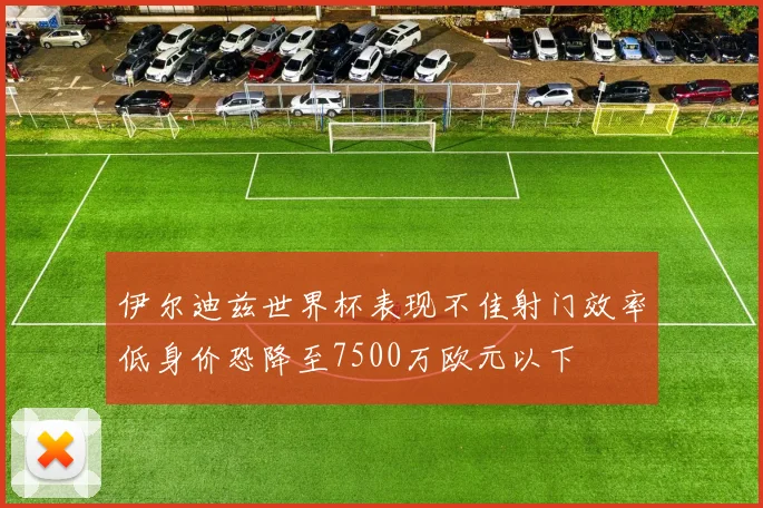 伊尔迪兹世界杯表现不佳射门效率低身价恐降至7500万欧元以下