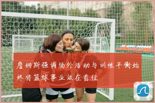 詹姆斯强调场外活动与训练平衡始终将篮球事业放在首位