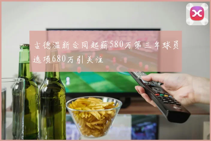 古德温新合同起薪580万第三年球员选项680万引关注