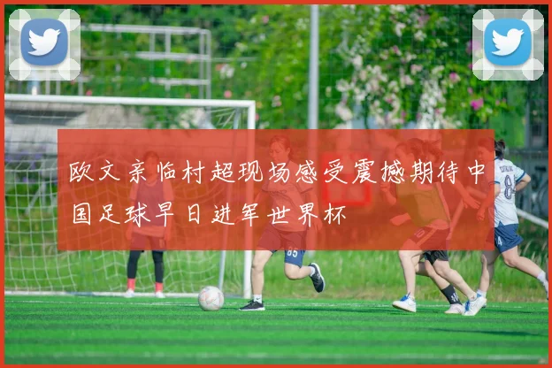 欧文亲临村超现场感受震撼期待中国足球早日进军世界杯