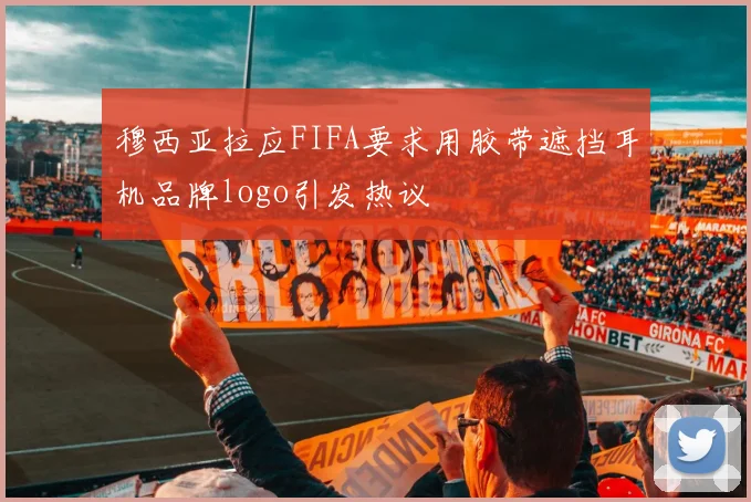 穆西亚拉应FIFA要求用胶带遮挡耳机品牌logo引发热议