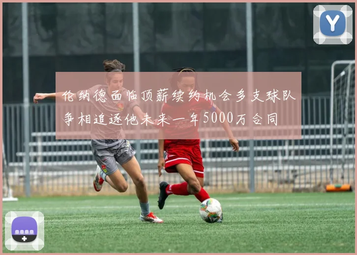 伦纳德面临顶薪续约机会多支球队争相追逐他未来一年5000万合同
