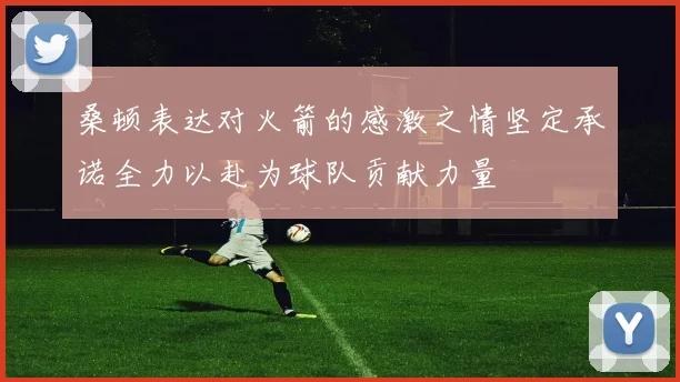 桑顿表达对火箭的感激之情坚定承诺全力以赴为球队贡献力量