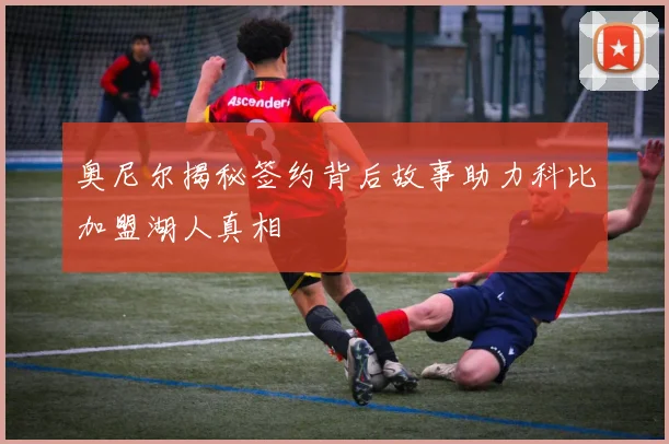 奥尼尔揭秘签约背后故事助力科比加盟湖人真相