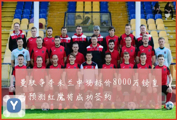 曼联争夺米兰中场标价8000万镑皇马预测红魔将成功签约