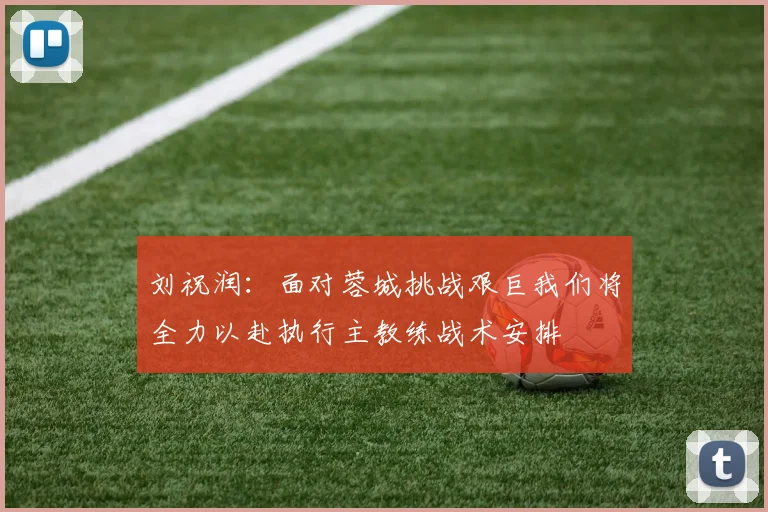 刘祝润：面对蓉城挑战艰巨我们将全力以赴执行主教练战术安排
