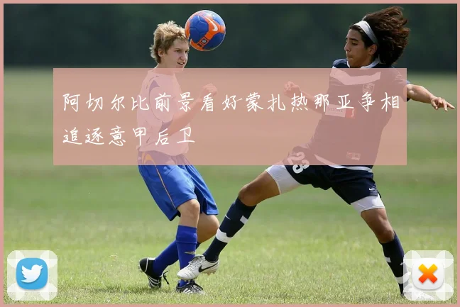 阿切尔比前景看好蒙扎热那亚争相追逐意甲后卫