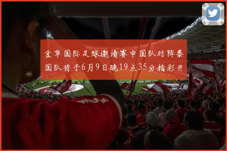 金华国际足球邀请赛中国队对阵泰国队将于6月9日晚19点35分精彩开赛