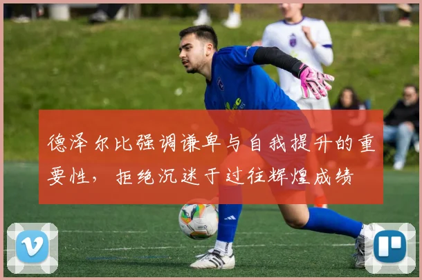 德泽尔比强调谦卑与自我提升的重要性，拒绝沉迷于过往辉煌成绩