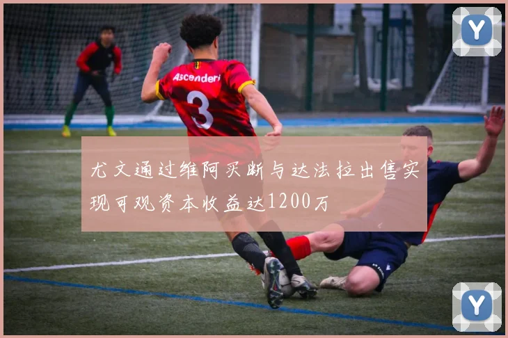 尤文通过维阿买断与达法拉出售实现可观资本收益达1200万
