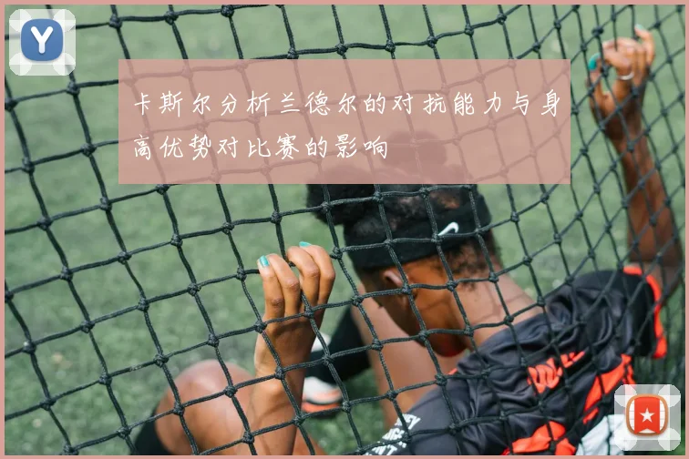 卡斯尔分析兰德尔的对抗能力与身高优势对比赛的影响