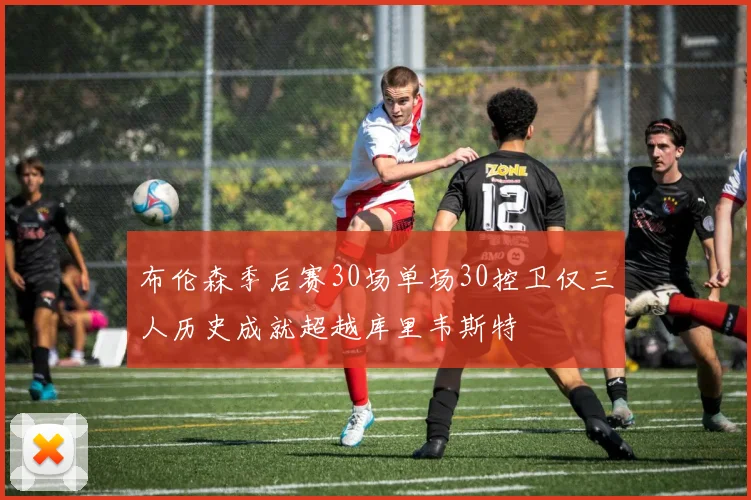 布伦森季后赛30场单场30控卫仅三人历史成就超越库里韦斯特