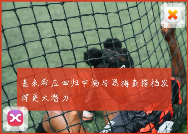 基米希应回归中场与恩梅查搭档发挥更大潜力