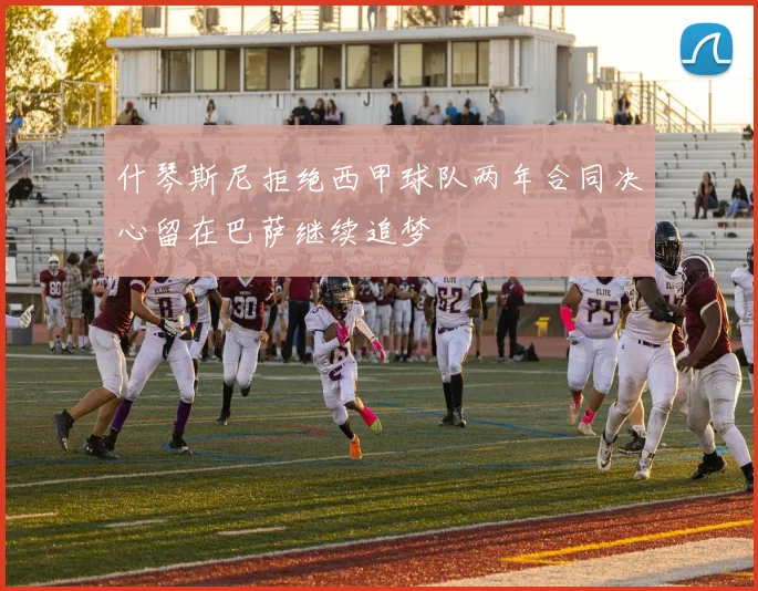 什琴斯尼拒绝西甲球队两年合同决心留在巴萨继续追梦