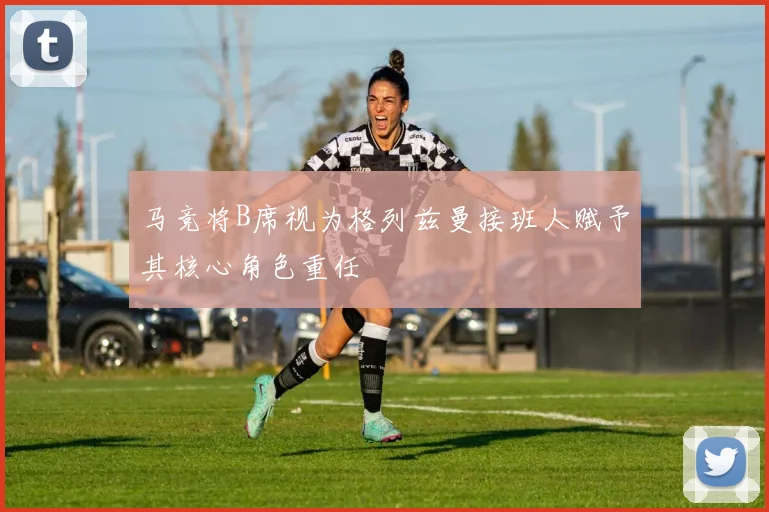 马竞将B席视为格列兹曼接班人赋予其核心角色重任
