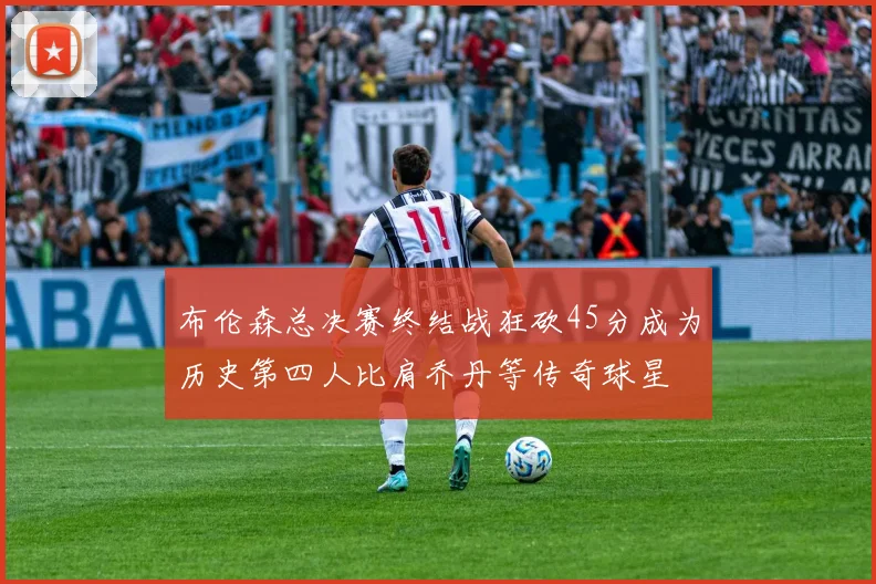 布伦森总决赛终结战狂砍45分成为历史第四人比肩乔丹等传奇球星
