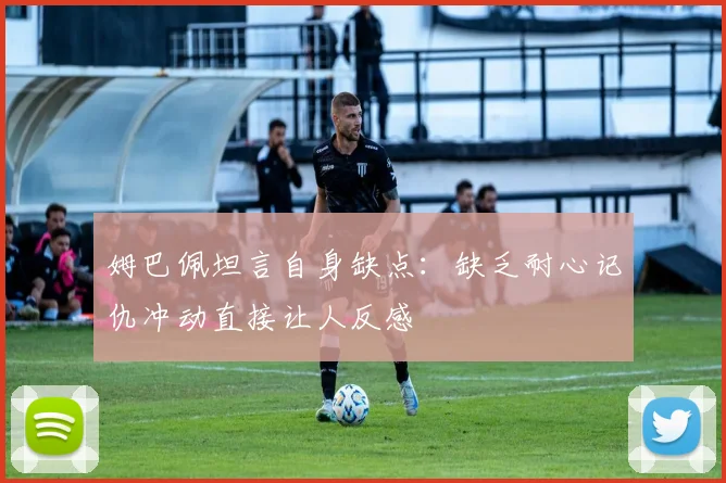 姆巴佩坦言自身缺点：缺乏耐心记仇冲动直接让人反感