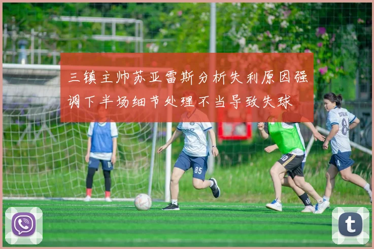 三镇主帅苏亚雷斯分析失利原因强调下半场细节处理不当导致失球