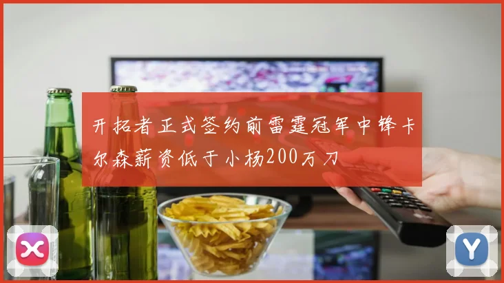 开拓者正式签约前雷霆冠军中锋卡尔森薪资低于小杨200万刀