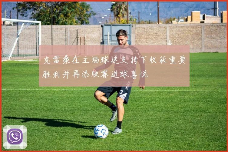 克雷桑在主场球迷支持下收获重要胜利并再添联赛进球喜悦
